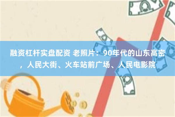 融资杠杆实盘配资 老照片：90年代的山东高密，人民大街、火车站前广场、人民电影院