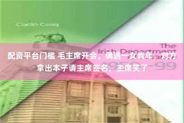 配资平台门槛 毛主席开会，偶遇一女青年，对方拿出本子请主席签名，主席笑了