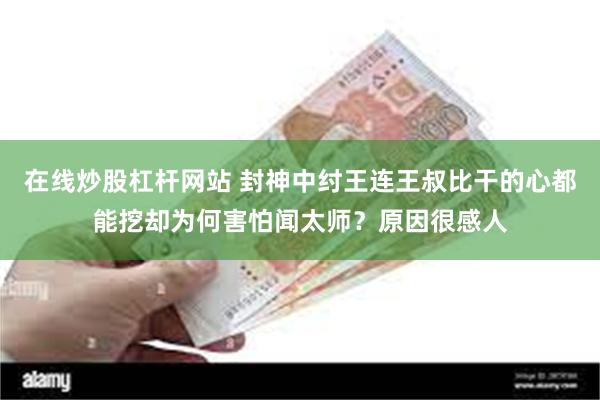 在线炒股杠杆网站 封神中纣王连王叔比干的心都能挖却为何害怕闻太师？原因很感人