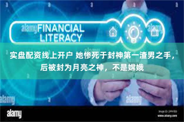 实盘配资线上开户 她惨死于封神第一渣男之手，后被封为月亮之神，不是嫦娥