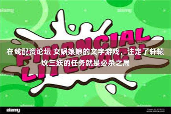 在线配资论坛 女娲娘娘的文字游戏，注定了轩辕坟三妖的任务就是必杀之局