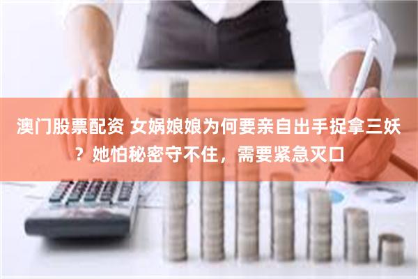 澳门股票配资 女娲娘娘为何要亲自出手捉拿三妖？她怕秘密守不住，需要紧急灭口