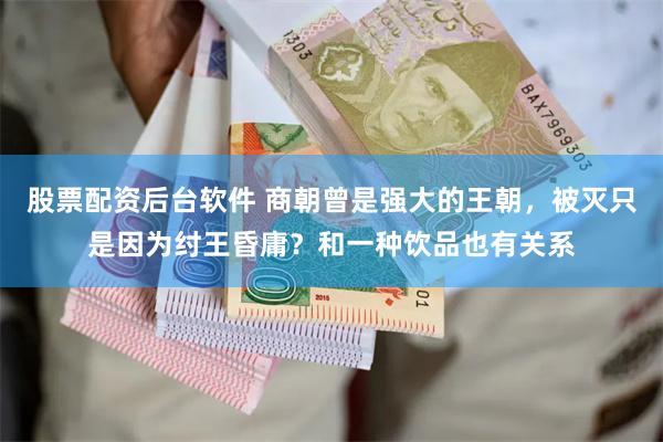 股票配资后台软件 商朝曾是强大的王朝，被灭只是因为纣王昏庸？和一种饮品也有关系