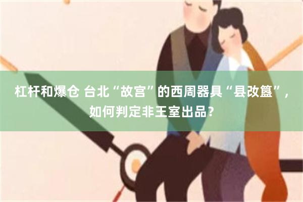 杠杆和爆仓 台北“故宫”的西周器具“县妀簋”,如何判定非王室出品?