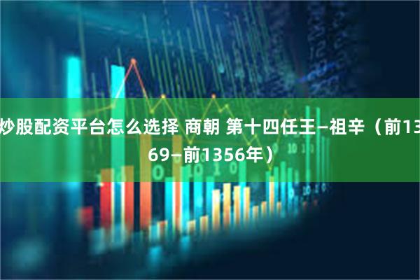 炒股配资平台怎么选择 商朝 第十四任王—祖辛（前1369—前1356年）