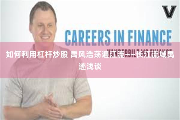 如何利用杠杆炒股 禹风浩荡遍江流——长江流域禹迹浅谈