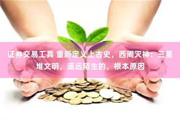 证券交易工具 重新定义上古史，西周灭神：三星堆文明，遥远陌生的，根本原因
