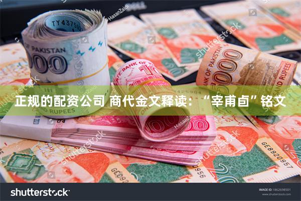 正规的配资公司 商代金文释读:“宰甫卣”铭文