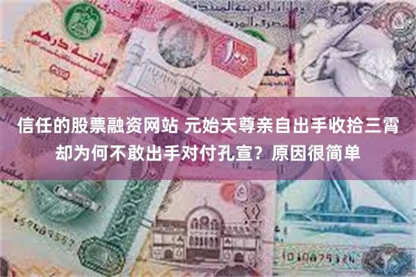 信任的股票融资网站 元始天尊亲自出手收拾三霄却为何不敢出手对付孔宣？原因很简单