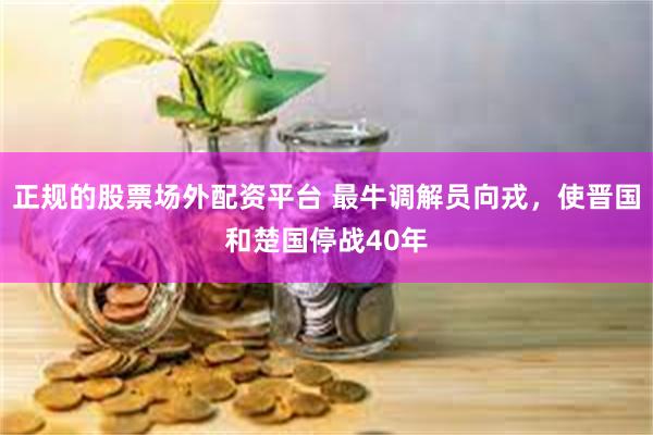正规的股票场外配资平台 最牛调解员向戎,使晋国和楚国停战40年