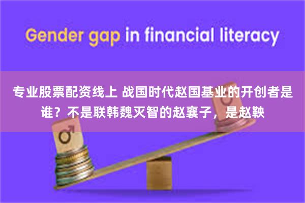 专业股票配资线上 战国时代赵国基业的开创者是谁？不是联韩魏灭智的赵襄子，是赵鞅