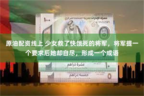 原油配资线上 少女救了快饿死的将军，将军提一个要求后她却自尽，形成一个成语
