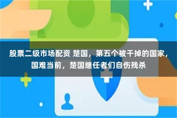 股票二级市场配资 楚国，第五个被干掉的国家，国难当前，楚国继任者们自伤残杀