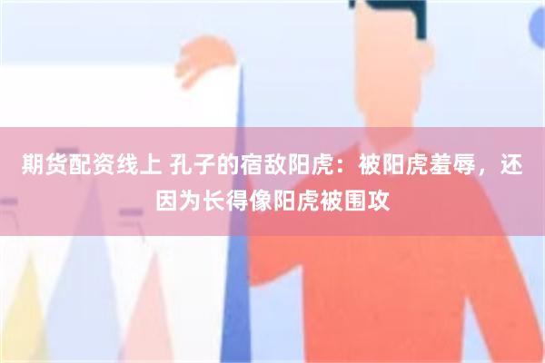 期货配资线上 孔子的宿敌阳虎：被阳虎羞辱，还因为长得像阳虎被围攻