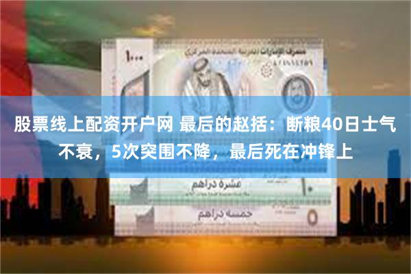 股票线上配资开户网 最后的赵括：断粮40日士气不衰，5次突围不降，最后死在冲锋上