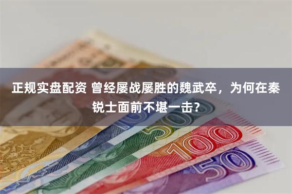 正规实盘配资 曾经屡战屡胜的魏武卒，为何在秦锐士面前不堪一击？