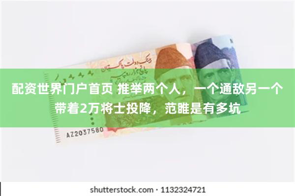 配资世界门户首页 推举两个人，一个通敌另一个带着2万将士投降，范睢是有多坑