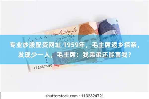 专业炒股配资网址 1959年，毛主席返乡探亲，发现少一人，毛主席：我弟弟还能害我？