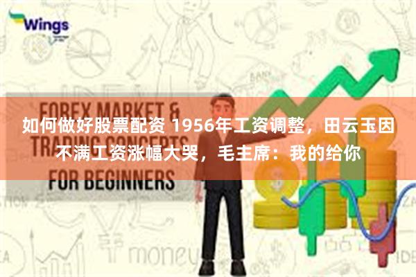 如何做好股票配资 1956年工资调整，田云玉因不满工资涨幅大哭，毛主席：我的给你