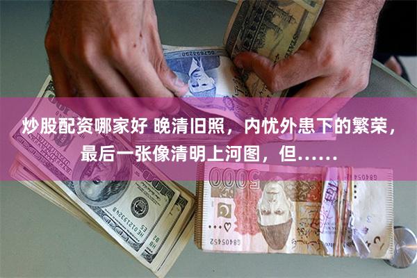 炒股配资哪家好 晚清旧照，内忧外患下的繁荣，最后一张像清明上河图，但……