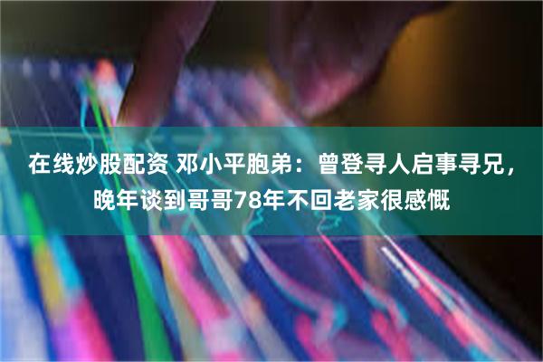 在线炒股配资 邓小平胞弟：曾登寻人启事寻兄，晚年谈到哥哥78年不回老家很感慨