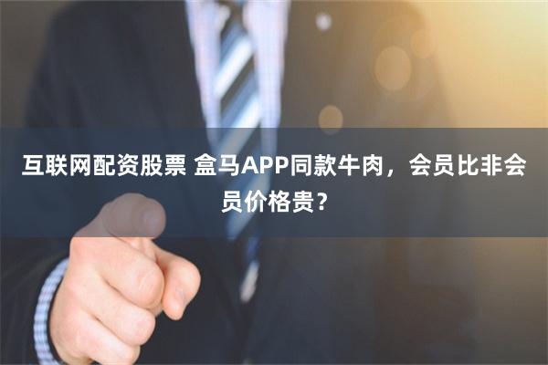 互联网配资股票 盒马APP同款牛肉，会员比非会员价格贵？