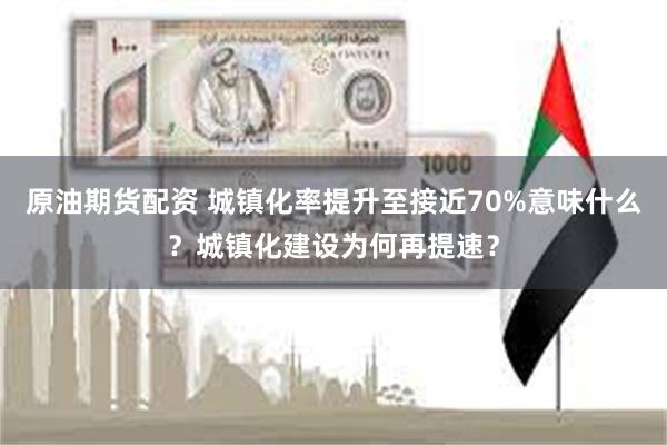 原油期货配资 城镇化率提升至接近70%意味什么？城镇化建设为何再提速？