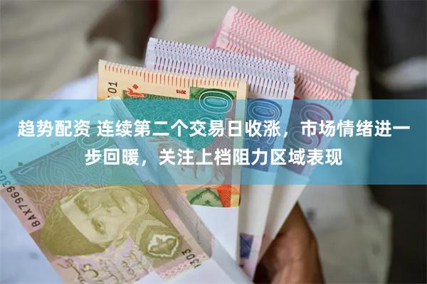 趋势配资 连续第二个交易日收涨，市场情绪进一步回暖，关注上档阻力区域表现