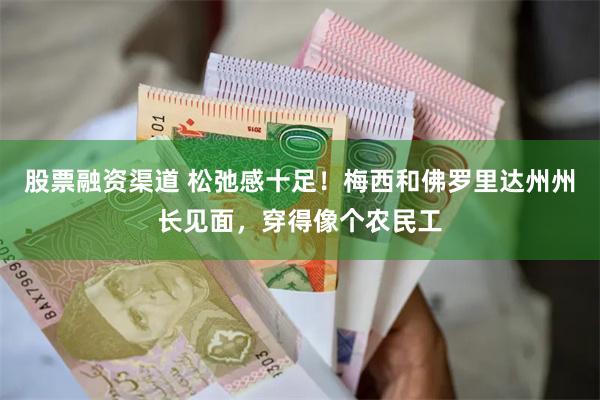 股票融资渠道 松弛感十足!梅西和佛罗里达州州长见面,穿得像个农民工