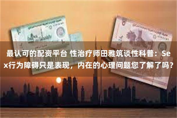 最认可的配资平台 性治疗师田雅筑谈性科普：Sex行为障碍只是表现，内在的心理问题您了解了吗？