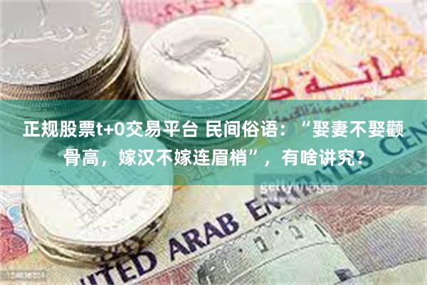 正规股票t+0交易平台 民间俗语：“娶妻不娶颧骨高，嫁汉不嫁连眉梢”，有啥讲究？