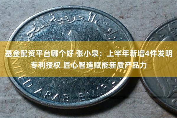 基金配资平台哪个好 张小泉：上半年新增4件发明专利授权 匠心智造赋能新质产品力