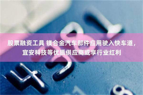 股票融资工具 镁合金汽车部件应用驶入快车道,宜安科技等优质供应商或享行业红利