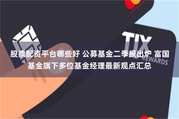 股票配资平台哪些好 公募基金二季报出炉 富国基金旗下多位基金经理最新观点汇总