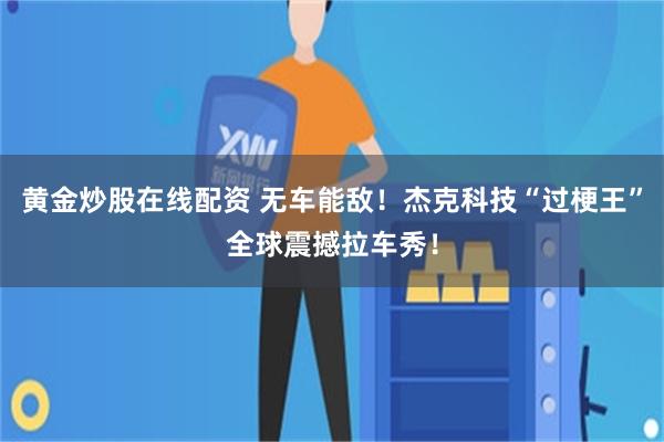 黄金炒股在线配资 无车能敌！杰克科技“过梗王”全球震撼拉车秀！