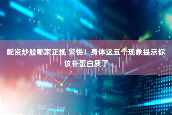 配资炒股哪家正规 警惕！身体这五个现象提示你该补蛋白质了