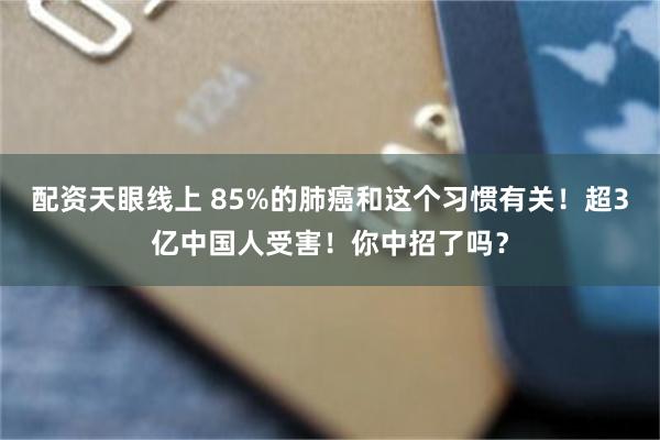 配资天眼线上 85%的肺癌和这个习惯有关！超3亿中国人受害！你中招了吗？
