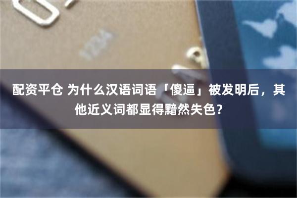 配资平仓 为什么汉语词语「傻逼」被发明后，其他近义词都显得黯然失色？