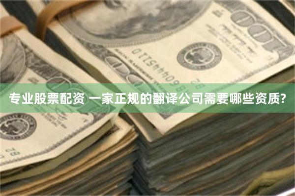 专业股票配资 一家正规的翻译公司需要哪些资质?