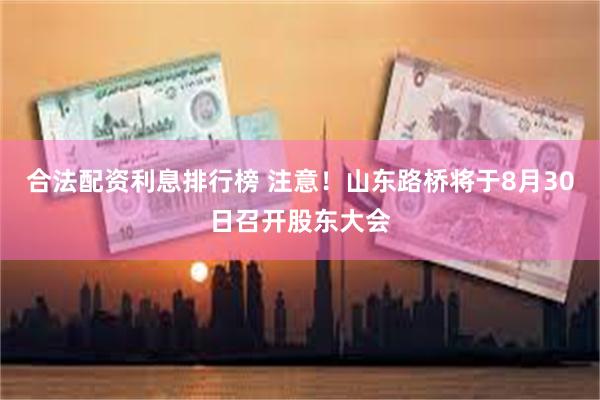 合法配资利息排行榜 注意！山东路桥将于8月30日召开股东大会
