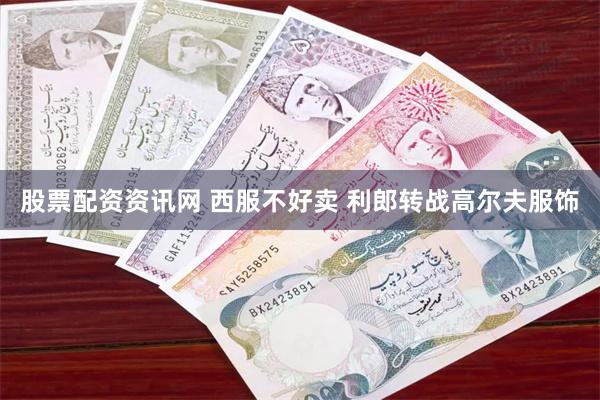 股票配资资讯网 西服不好卖 利郎转战高尔夫服饰