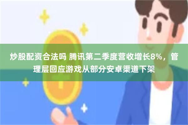 炒股配资合法吗 腾讯第二季度营收增长8%，管理层回应游戏从部分安卓渠道下架