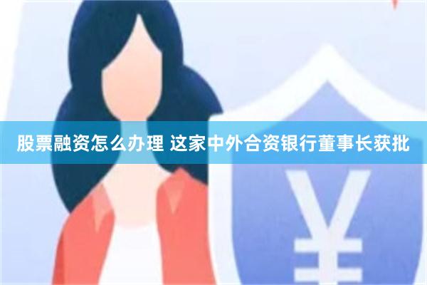 股票融资怎么办理 这家中外合资银行董事长获批