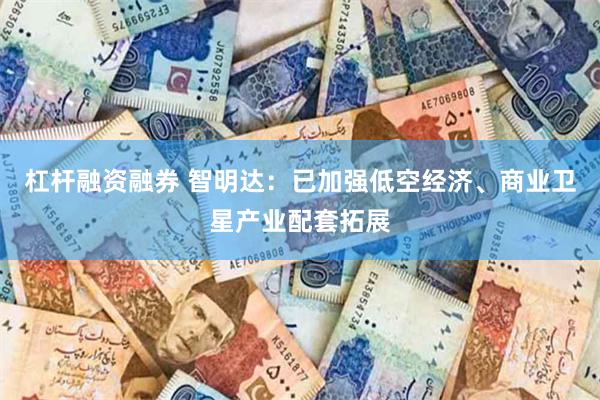 杠杆融资融券 智明达：已加强低空经济、商业卫星产业配套拓展