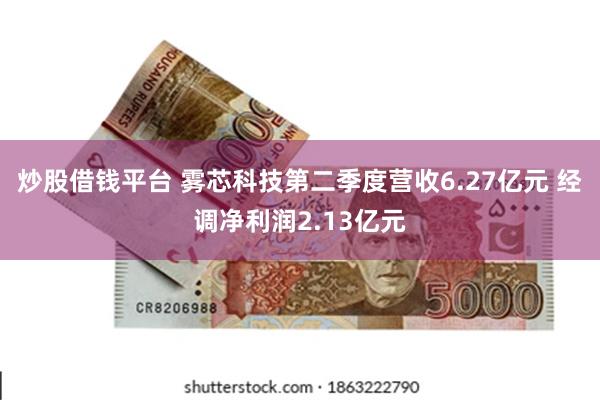炒股借钱平台 雾芯科技第二季度营收6.27亿元 经调净利润2.13亿元