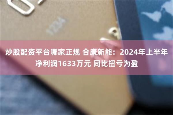 炒股配资平台哪家正规 合康新能：2024年上半年净利润1633万元 同比扭亏为盈