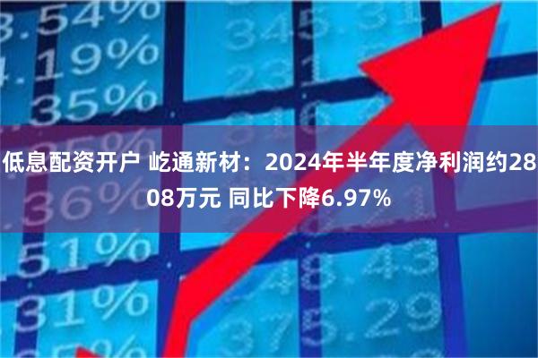 低息配资开户 屹通新材：2024年半年度净利润约2808万元 同比下降6.97%