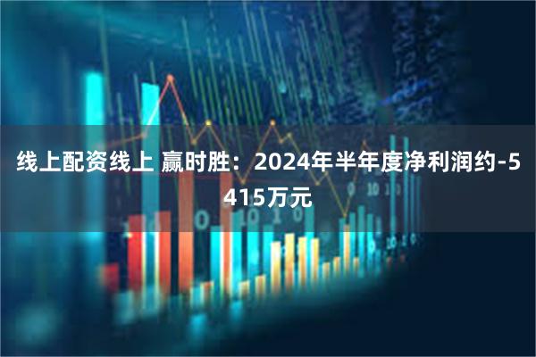 线上配资线上 赢时胜：2024年半年度净利润约-5415万元