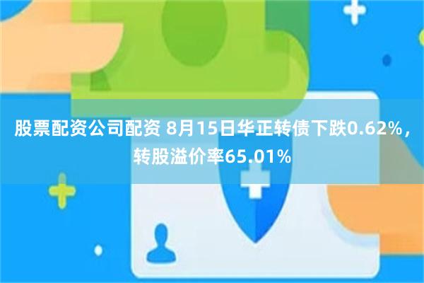股票配资公司配资 8月15日华正转债下跌0.62%，转股溢价率65.01%