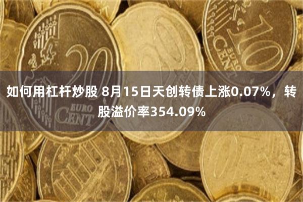 如何用杠杆炒股 8月15日天创转债上涨0.07%，转股溢价率354.09%